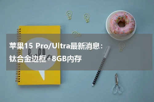 苹果15 Pro/Ultra最新消息：钛合金边框+8GB内存
