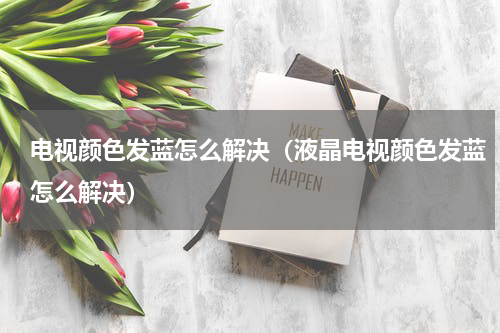 电视颜色发蓝怎么解决（液晶电视颜色发蓝怎么解决）