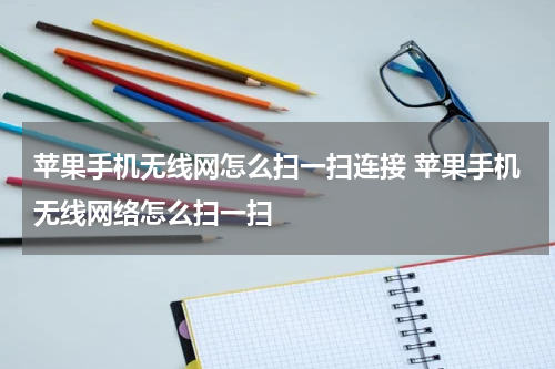 苹果手机无线网怎么扫一扫连接 苹果手机无线网络怎么扫一扫