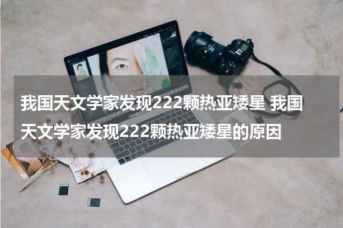 我国天文学家发现222颗热亚矮星 我国天文学家发现222颗热亚矮星的原因