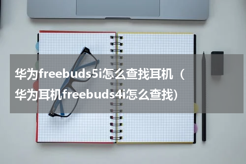 华为freebuds5i怎么查找耳机（华为耳机freebuds4i怎么查找）
