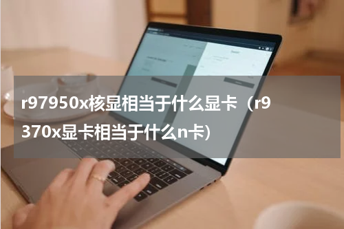 r97950x核显相当于什么显卡（r9370x显卡相当于什么n卡）