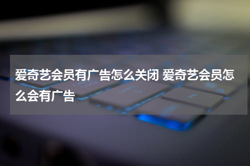 爱奇艺会员有广告怎么关闭 爱奇艺会员怎么会有广告