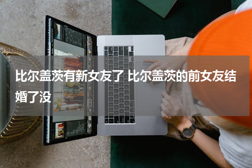 比尔盖茨有新女友了 比尔盖茨的前女友结婚了没