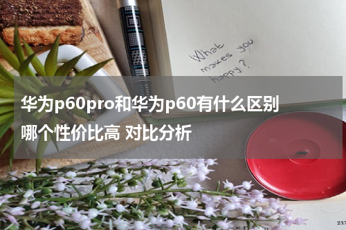 华为p60pro和华为p60有什么区别哪个性价比高 对比分析
