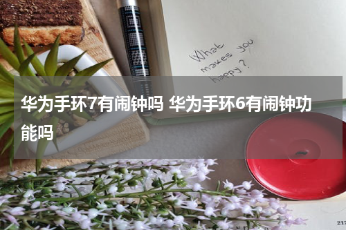 华为手环7有闹钟吗 华为手环6有闹钟功能吗