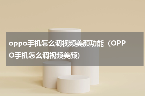 oppo手机怎么调视频美颜功能（OPPO手机怎么调视频美颜）