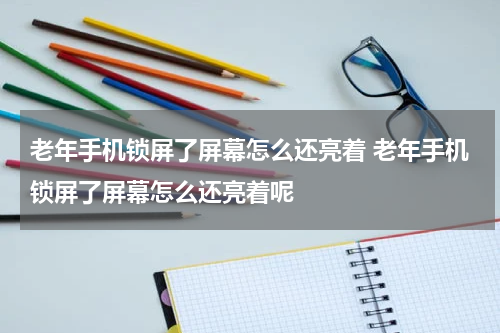 老年手机锁屏了屏幕怎么还亮着 老年手机锁屏了屏幕怎么还亮着呢