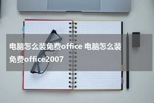 电脑怎么装免费office 电脑怎么装免费office2007