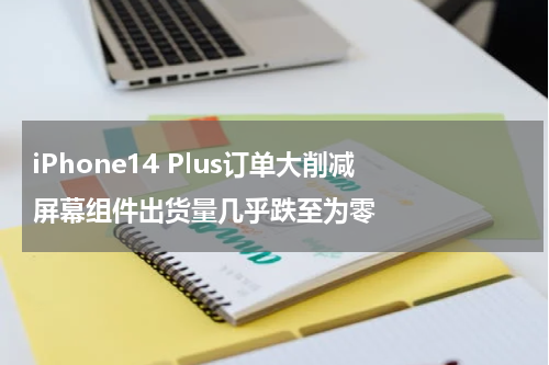 iPhone14 Plus订单大削减 屏幕组件出货量几乎跌至为零