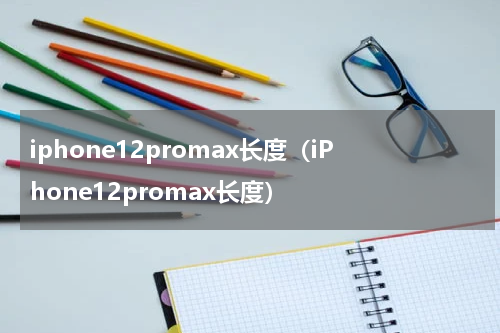 iphone12promax长度（iPhone12promax长度）