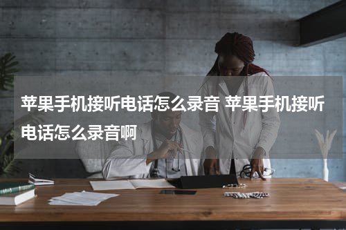 苹果手机接听电话怎么录音 苹果手机接听电话怎么录音啊