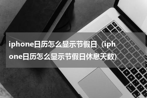 iphone日历怎么显示节假日（iphone日历怎么显示节假日休息天数）