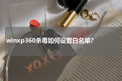 winxp360杀毒如何设置白名单?