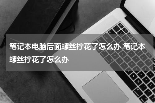 笔记本电脑后面螺丝拧花了怎么办 笔记本螺丝拧花了怎么办