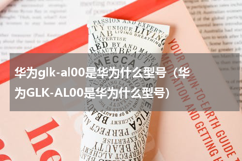 华为glk-al00是华为什么型号（华为GLK-AL00是华为什么型号）