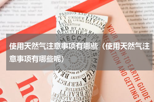 使用天然气注意事项有哪些（使用天然气注意事项有哪些呢）