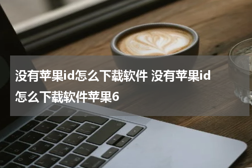 没有苹果id怎么下载软件 没有苹果id怎么下载软件苹果6