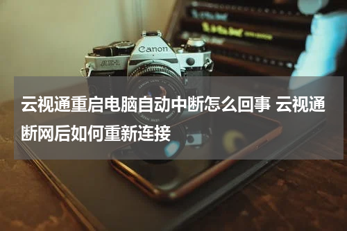 云视通重启电脑自动中断怎么回事 云视通断网后如何重新连接