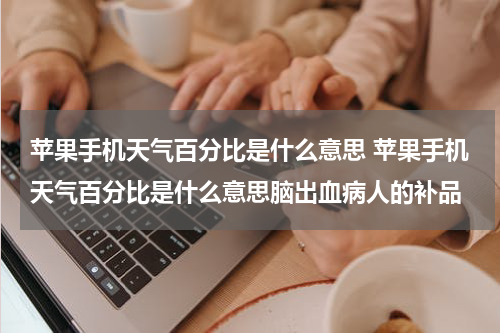苹果手机天气百分比是什么意思 苹果手机天气百分比是什么意思脑出血病人的补品