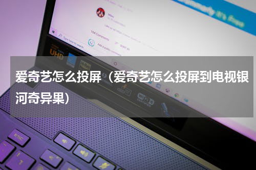 爱奇艺怎么投屏（爱奇艺怎么投屏到电视银河奇异果）
