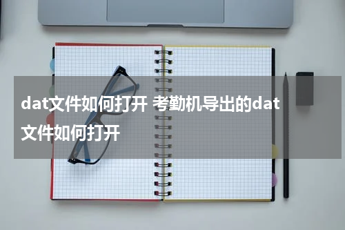 dat文件如何打开 考勤机导出的dat文件如何打开