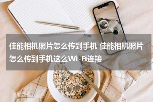 佳能相机照片怎么传到手机 佳能相机照片怎么传到手机这么Wi-Fi连接