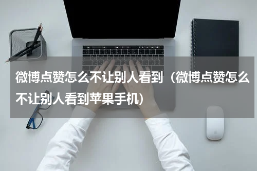微博点赞怎么不让别人看到（微博点赞怎么不让别人看到苹果手机）