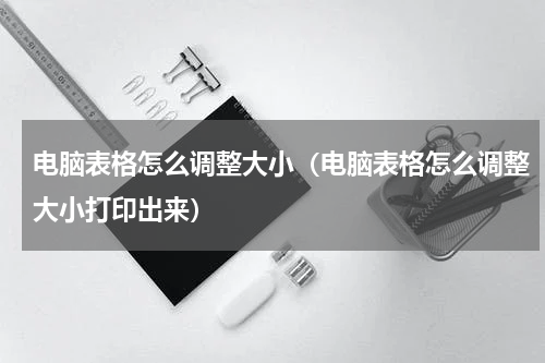 电脑表格怎么调整大小（电脑表格怎么调整大小打印出来）
