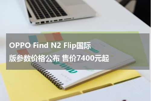 OPPO Find N2 Flip国际版参数价格公布 售价7400元起