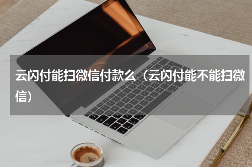 云闪付能扫微信付款么（云闪付能不能扫微信）