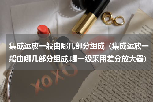 集成运放一般由哪几部分组成（集成运放一般由哪几部分组成,哪一级采用差分放大器）