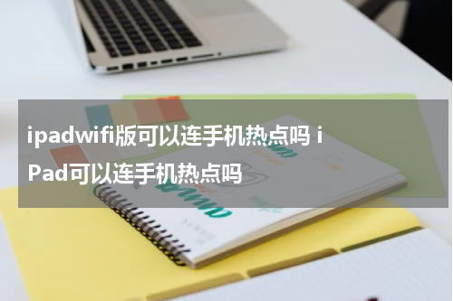 ipadwifi版可以连手机热点吗 iPad可以连手机热点吗