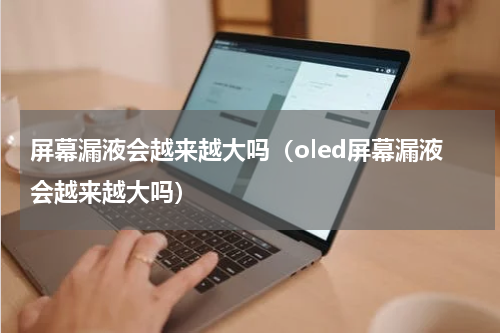 屏幕漏液会越来越大吗（oled屏幕漏液会越来越大吗）