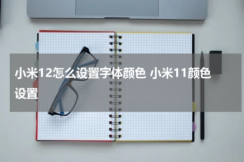 小米12怎么设置字体颜色 小米11颜色设置