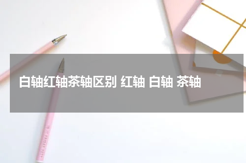 白轴红轴茶轴区别 红轴 白轴 茶轴