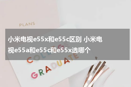 小米电视e55x和e55c区别 小米电视e55a和e55c和e55x选哪个