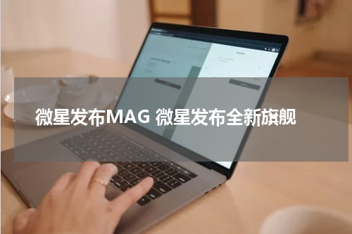 微星发布MAG 微星发布全新旗舰