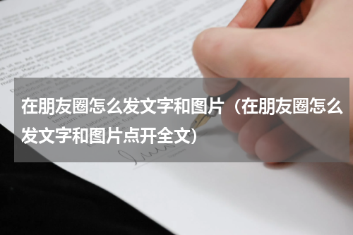 在朋友圈怎么发文字和图片（在朋友圈怎么发文字和图片点开全文）