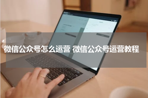 微信公众号怎么运营 微信公众号运营教程