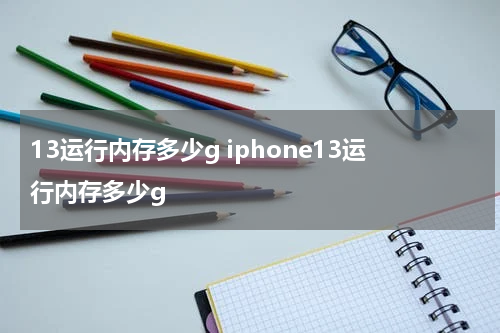 13运行内存多少g iphone13运行内存多少g