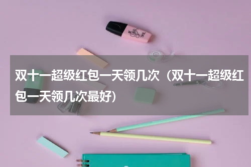 双十一超级红包一天领几次（双十一超级红包一天领几次最好）