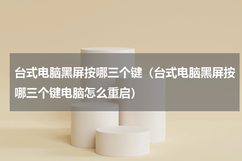 台式电脑黑屏按哪三个键（台式电脑黑屏按哪三个键电脑怎么重启）