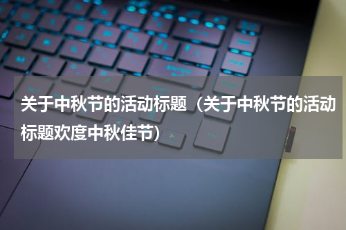 关于中秋节的活动标题（关于中秋节的活动标题欢度中秋佳节）