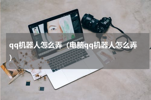 qq机器人怎么弄（电脑qq机器人怎么弄）
