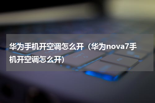 华为手机开空调怎么开（华为nova7手机开空调怎么开）