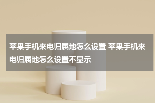苹果手机来电归属地怎么设置 苹果手机来电归属地怎么设置不显示