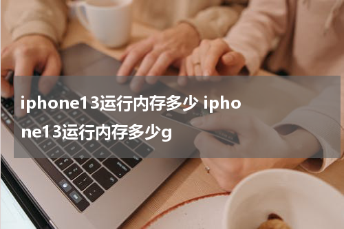 iphone13运行内存多少 iphone13运行内存多少g