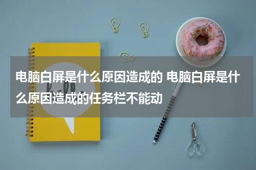 电脑白屏是什么原因造成的 电脑白屏是什么原因造成的任务栏不能动
