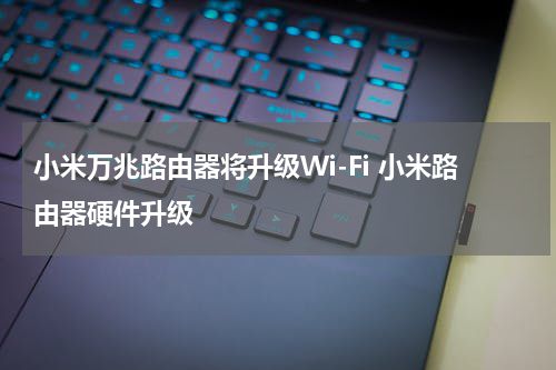 小米万兆路由器将升级Wi-Fi 小米路由器硬件升级